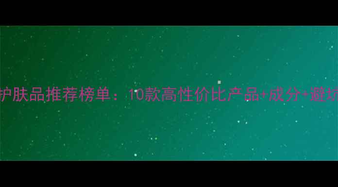 图片 美白护肤品推荐榜单：10款高性价比产品+成分+避坑指南