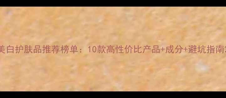 图片 美白护肤品推荐榜单：10款高性价比产品+成分+避坑指南2