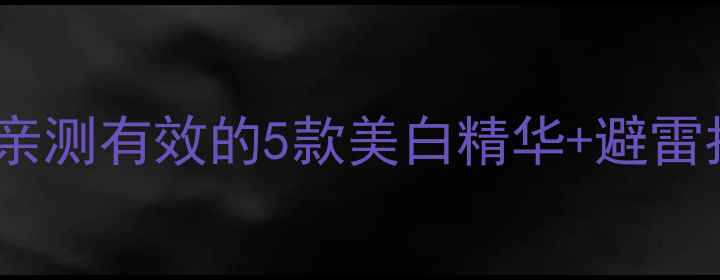 图片 美白护肤品推荐｜成分党必看！亲测有效的5款美白精华+避雷指南，手把手教你选对美白产品1