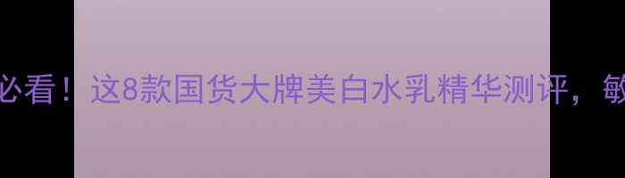图片 美白护肤成分党必看！这8款国货大牌美白水乳精华测评，敏感肌也能安心用