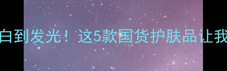 图片 美白淡斑攻略｜28天白到发光！这5款国货护肤品让我素颜也自带反光板✨