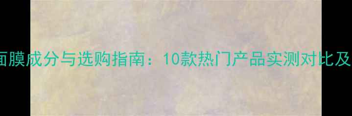 图片 美白睡眠面膜成分与选购指南：10款热门产品实测对比及使用技巧2