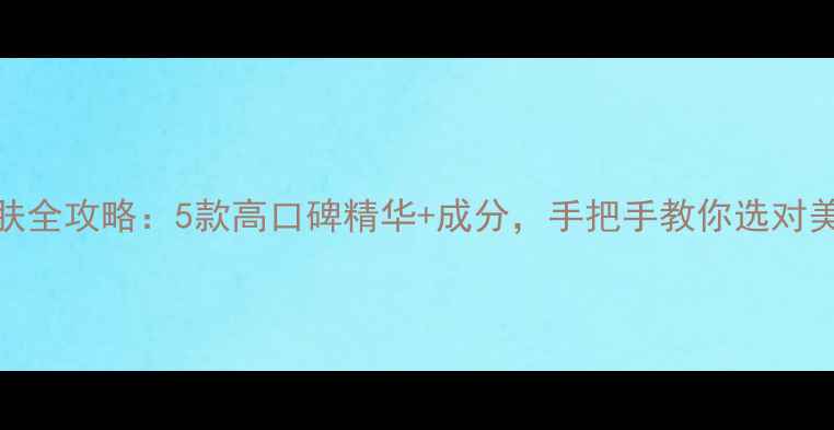 图片 美白祛斑护肤全攻略：5款高口碑精华+成分，手把手教你选对美白淡斑产品