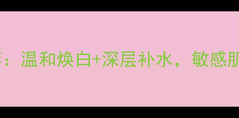 图片 美白补水护肤套装推荐：温和焕白+深层补水，敏感肌也能用的性价比之王2