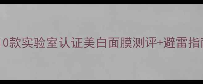 图片 美白面膜成分党必看！10款实验室认证美白面膜测评+避雷指南（附真实素人反馈）2