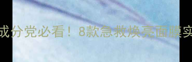 图片 美白面膜成分党必看！8款急救焕亮面膜实测报告💎