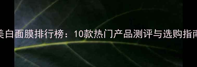图片 美白面膜排行榜：10款热门产品测评与选购指南