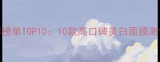 图片 美白面膜推荐榜单TOP10：10款高口碑美白面膜测评及选购指南