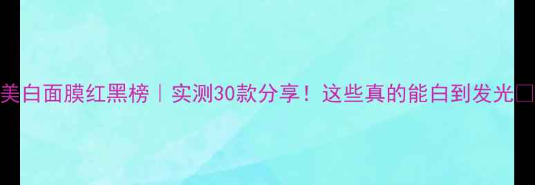 图片 美白面膜红黑榜｜实测30款分享！这些真的能白到发光✨
