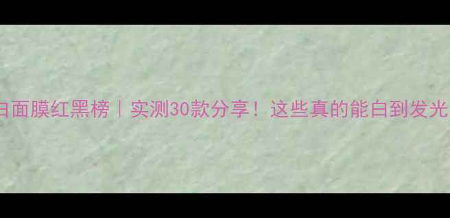 图片 美白面膜红黑榜｜实测30款分享！这些真的能白到发光✨1