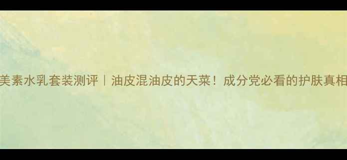 图片 美素水乳套装测评｜油皮混油皮的天菜！成分党必看的护肤真相