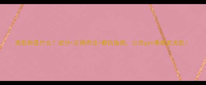 图片 美肌粉是什么？成分+正确用法+避坑指南，让你get素颜发光肌！