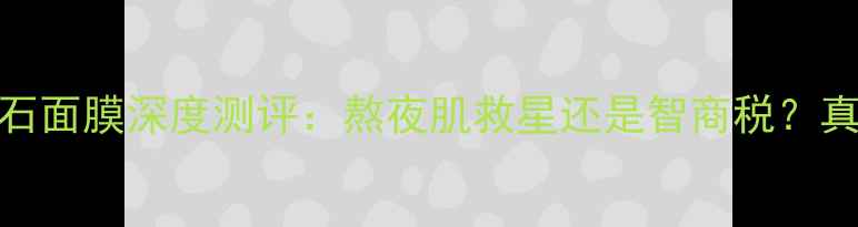图片 美肌精黑曜石面膜深度测评：熬夜肌救星还是智商税？真实体验报告
