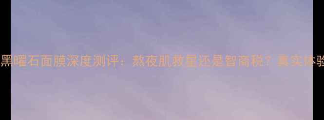 图片 美肌精黑曜石面膜深度测评：熬夜肌救星还是智商税？真实体验报告1