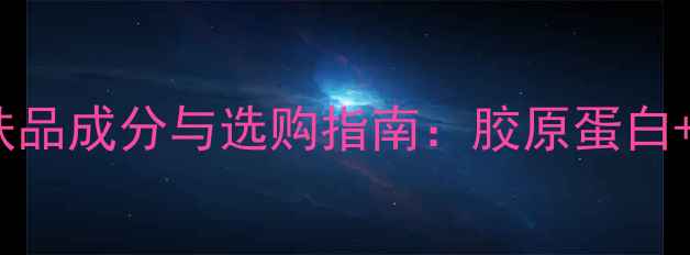 图片 美肤嫩肤效果好的护肤品成分与选购指南：胶原蛋白+抗糖化双效搭配方案2