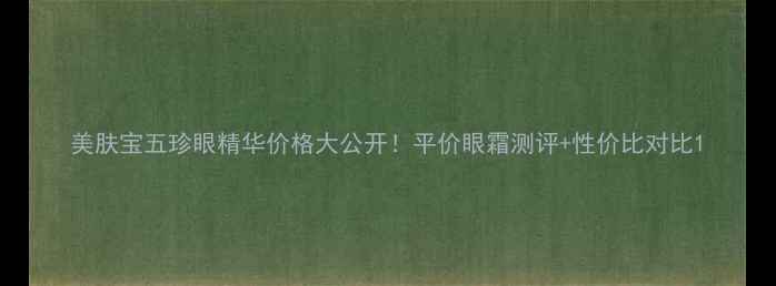 图片 美肤宝五珍眼精华价格大公开！平价眼霜测评+性价比对比1