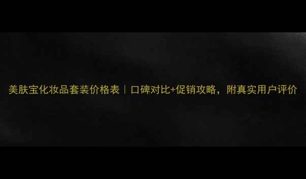 图片 美肤宝化妆品套装价格表｜口碑对比+促销攻略，附真实用户评价