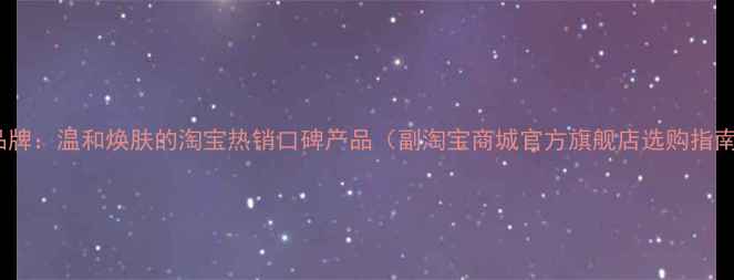 图片 美肤宝国货护肤品牌：温和焕肤的淘宝热销口碑产品（副淘宝商城官方旗舰店选购指南与成分科技全）2