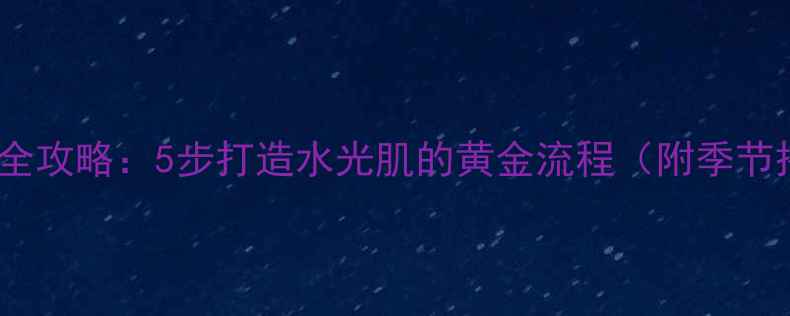 图片 美肤宝护肤全攻略：5步打造水光肌的黄金流程（附季节搭配技巧）1