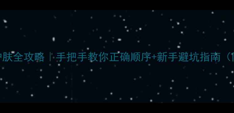 图片 美肤宝护肤全攻略｜手把手教你正确顺序+新手避坑指南（附成分）