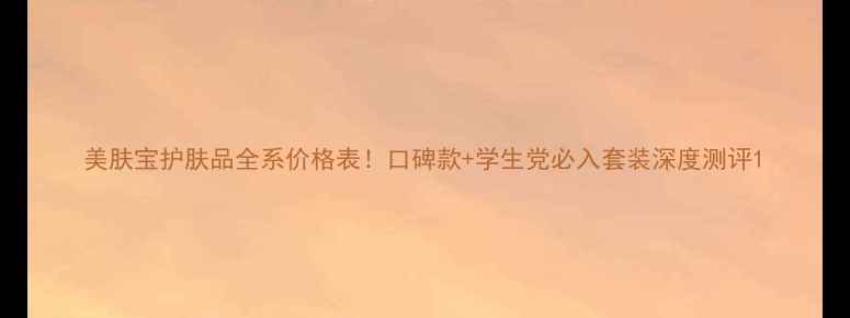 图片 美肤宝护肤品全系价格表！口碑款+学生党必入套装深度测评1