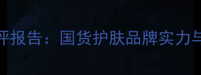 图片 美肤宝护肤品测评报告：国货护肤品牌实力与成分党必看指南