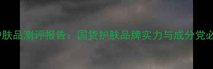 图片 美肤宝护肤品测评报告：国货护肤品牌实力与成分党必看指南1