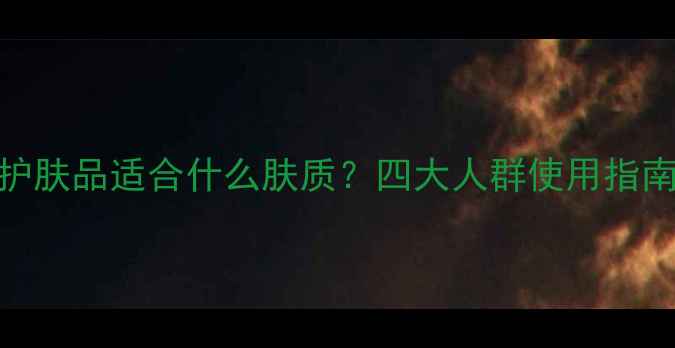 图片 美肤宝护肤品适合什么肤质？四大人群使用指南+成分1