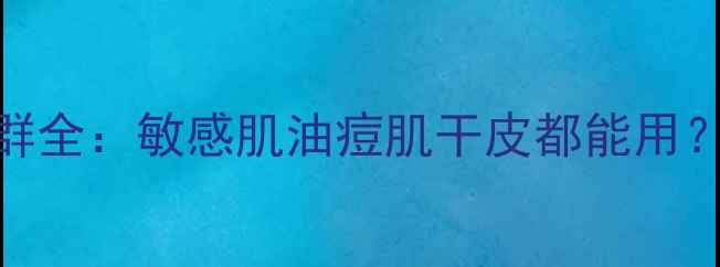 图片 美肤宝护肤品适用人群全：敏感肌油痘肌干皮都能用？实测对比+选购指南1