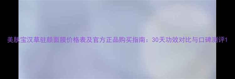 图片 美肤宝汉草驻颜面膜价格表及官方正品购买指南：30天功效对比与口碑测评1