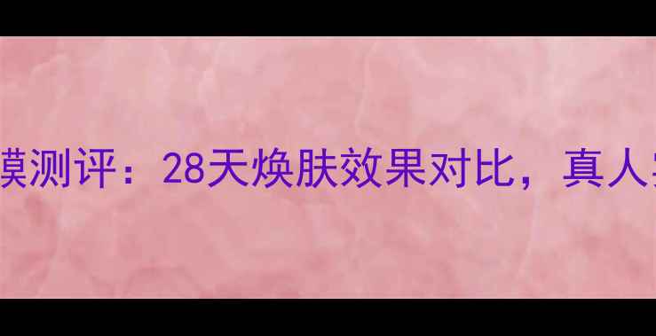 图片 美肤宝熊果甘雪颜面膜测评：28天焕肤效果对比，真人实测报告与市场排名1