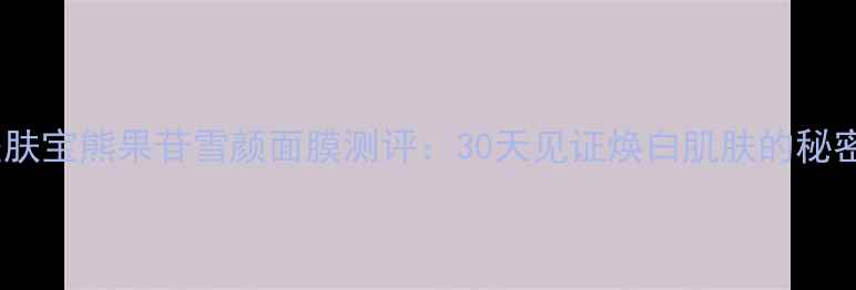 图片 美肤宝熊果苷雪颜面膜测评：30天见证焕白肌肤的秘密1