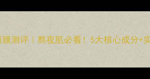 图片 美肤宝睡眠面膜测评｜熬夜肌必看！5大核心成分+实测28天效果2