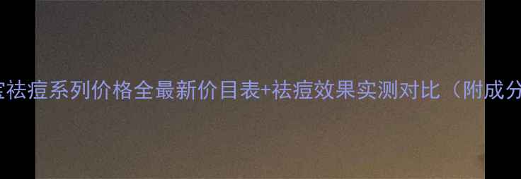 图片 美肤宝祛痘系列价格全最新价目表+祛痘效果实测对比（附成分表）2