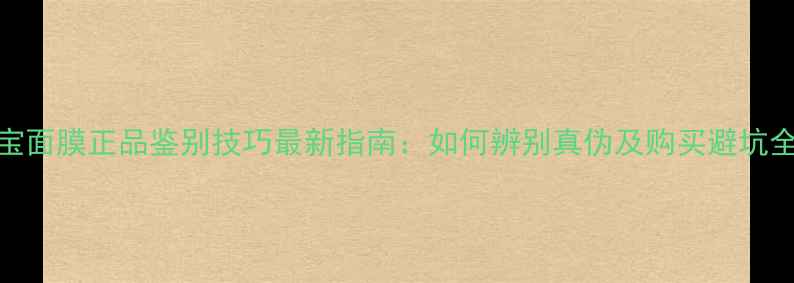 图片 美肤宝面膜正品鉴别技巧最新指南：如何辨别真伪及购买避坑全攻略