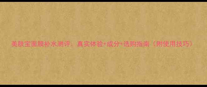 图片 美肤宝面膜补水测评：真实体验+成分+选购指南（附使用技巧）