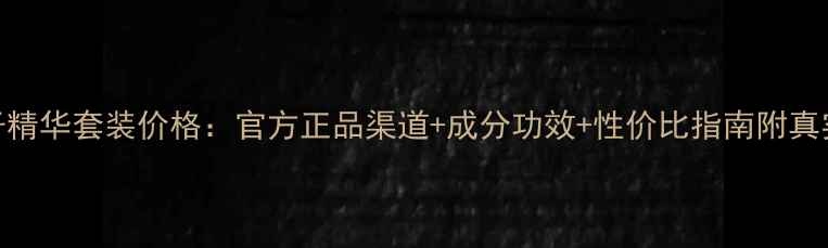 图片 美肤宝鱼子精华套装价格：官方正品渠道+成分功效+性价比指南附真实用户反馈
