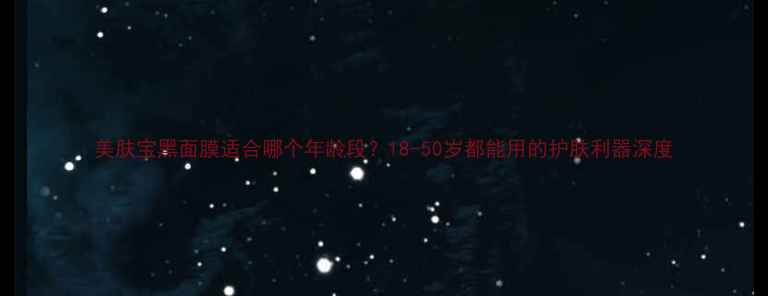 图片 美肤宝黑面膜适合哪个年龄段？18-50岁都能用的护肤利器深度