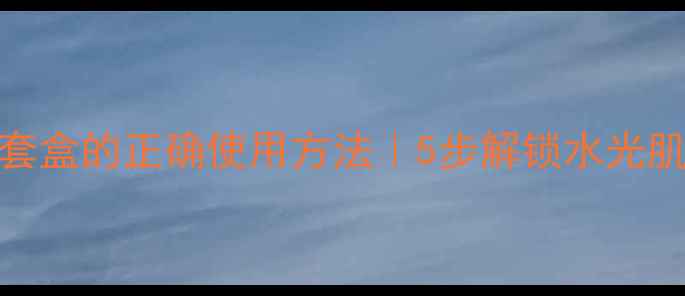 图片 美莜护肤品套盒的正确使用方法｜5步解锁水光肌养成计划💧