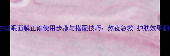 图片 美迪惠尔睡眠面膜正确使用步骤与搭配技巧：熬夜急救+护肤效果翻倍指南2