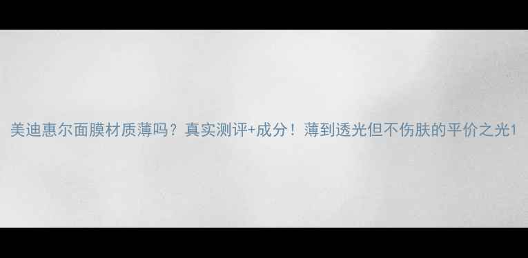 图片 美迪惠尔面膜材质薄吗？真实测评+成分！薄到透光但不伤肤的平价之光1