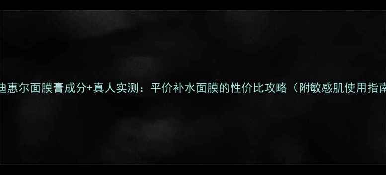 图片 美迪惠尔面膜膏成分+真人实测：平价补水面膜的性价比攻略（附敏感肌使用指南）