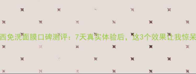 图片 羽西免洗面膜口碑测评：7天真实体验后，这3个效果让我惊呆！