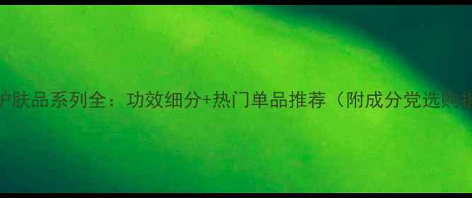 图片 羽西护肤品系列全：功效细分+热门单品推荐（附成分党选购指南）