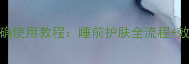 图片 羽西晚安面膜正确使用教程：睡前护肤全流程+效果实测附对比图