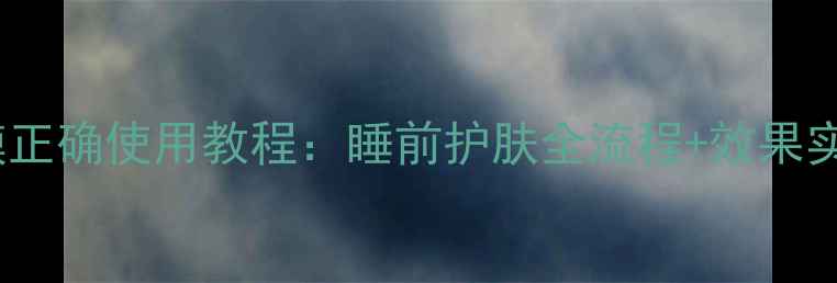 图片 羽西晚安面膜正确使用教程：睡前护肤全流程+效果实测附对比图1