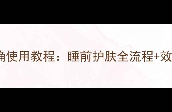 图片 羽西晚安面膜正确使用教程：睡前护肤全流程+效果实测附对比图2