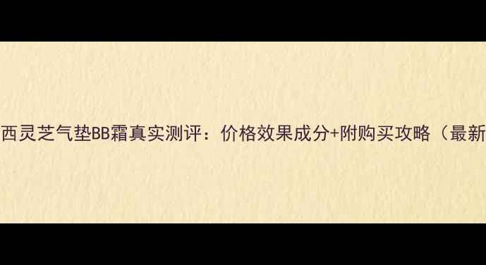 图片 羽西灵芝气垫BB霜真实测评：价格效果成分+附购买攻略（最新）