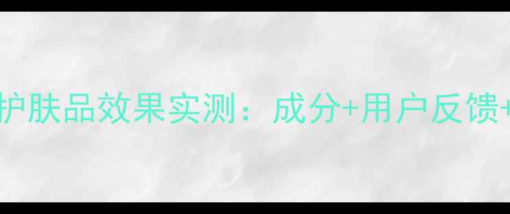 图片 羽西美白护肤品效果实测：成分+用户反馈+选购指南