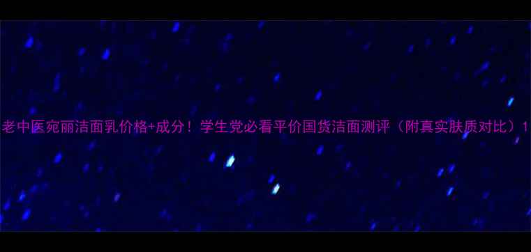 图片 老中医宛丽洁面乳价格+成分！学生党必看平价国货洁面测评（附真实肤质对比）1
